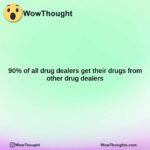 90 of all drug dealers get their drugs from other drug dealers