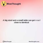 a big stool and a small table can get r e a l close to identical