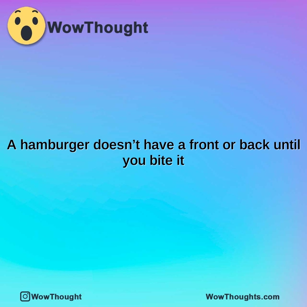 a hamburger doesnt have a front or back until you bite it