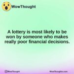 A lottery is most likely to be won by someone who makes really poor financial decisions.
