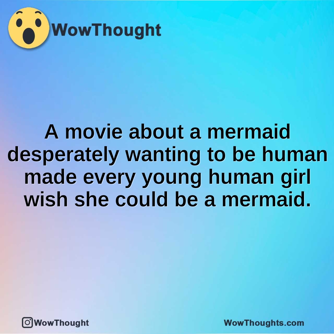 a movie about a mermaid desperately wanting to be human made every young human girl wish she could be a mermaid.1