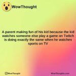 a parent making fun of his kid because the kid watches someone else play a game on twitch is doing exactly the same when he watches sports on tv