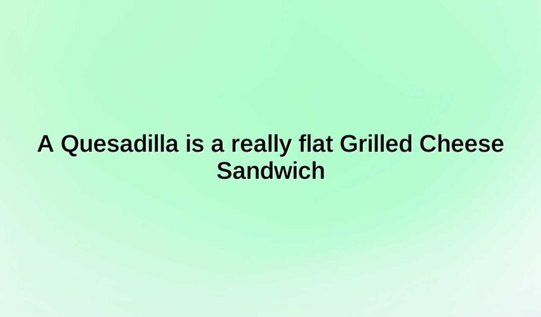 a quesadilla is a really flat grilled cheese sandwich