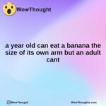 a year old can eat a banana the size of its own arm but an adult cant