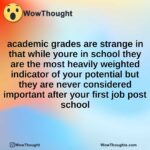 academic grades are strange in that while youre in school they are the most heavily weighted indicator of your potential but they are never considered important after your first job post school