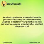 academic grades are strange in that while youre in school they are the most heavily weighted indicator of your potential but they are never considered important after your first job post school.