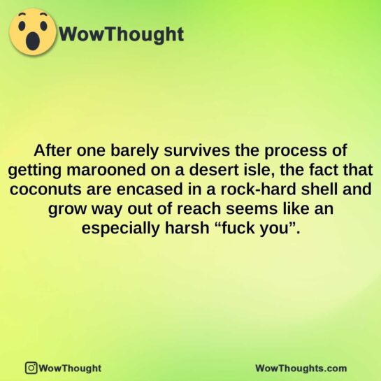 after one barely survives the process of getting marooned on a desert isle the fact that coconuts are encased in a rock hard shell and grow way out of reach seems like an especially harsh fuck yo
