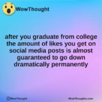 after you graduate from college the amount of likes you get on social media posts is almost guaranteed to go down dramatically permanently