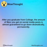 after you graduate from college the amount of likes you get on social media posts is almost guaranteed to go down dramatically permanently.