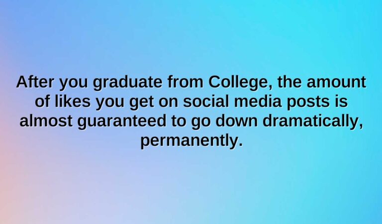 After you graduate from College, the amount of likes you get on social media posts is almost guaranteed to go down dramatically, permanently.