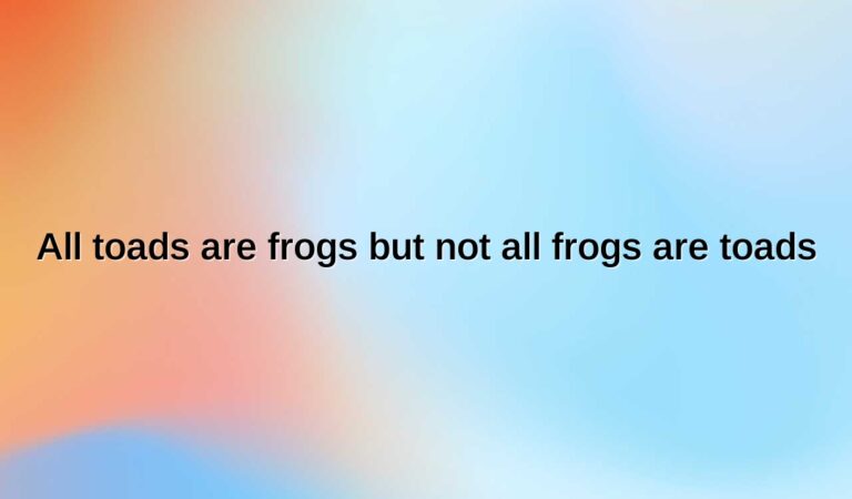 all toads are frogs but not all frogs are toads