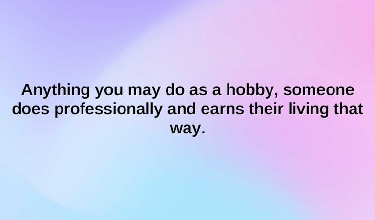 anything you may do as a hobby someone does professionally and earns their living that way.