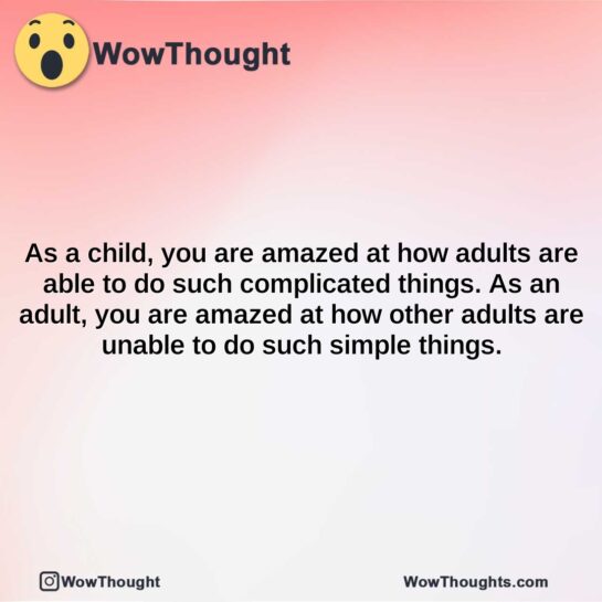 as a child you are amazed at how adults are able to do such complicated things. as an adult you are amazed at how other adults are unable to do such simple things.