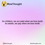 as children we are paid when we lose teeth. as adults we pay when we lose teeth.