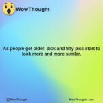 as people get older dick and titty pics start to look more and more similar.
