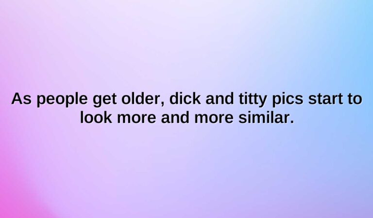 as people get older dick and titty pics start to look more and more similar.1