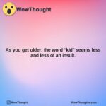 as you get older the word kid seems less and less of an insult.