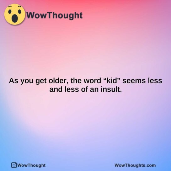 as you get older the word kid seems less and less of an insult.