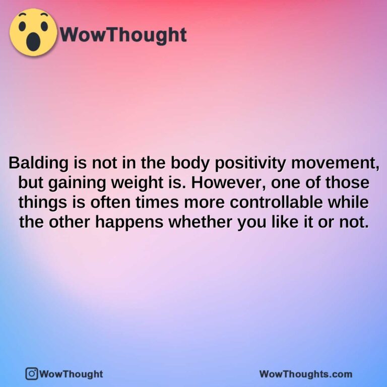 balding is not in the body positivity movement but gaining weight is. however one of those things is often times more controllable while the other happens whether you like it or not.