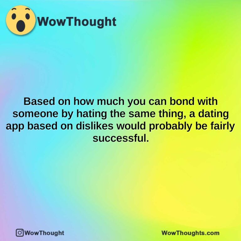 based on how much you can bond with someone by hating the same thing a dating app based on dislikes would probably be fairly successful.