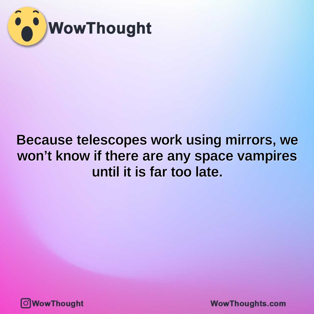 because telescopes work using mirrors we wont know if there are any space vampires until it is far too late.