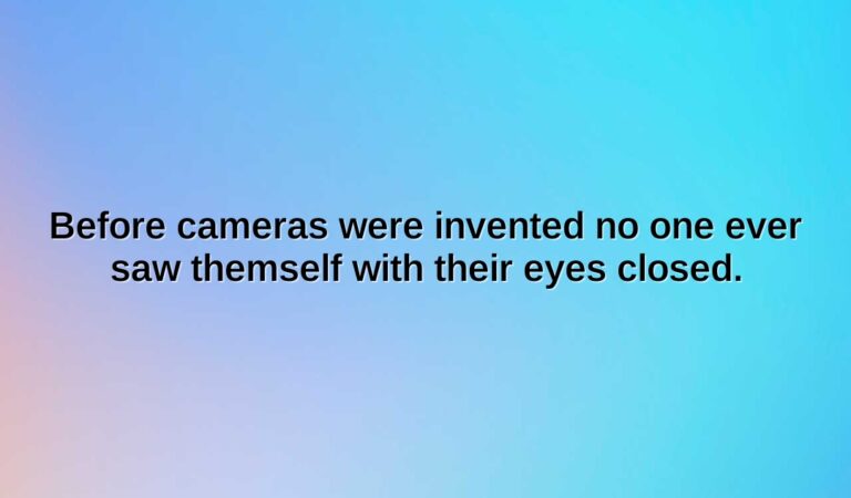 before cameras were invented no one ever saw themself with their eyes closed.