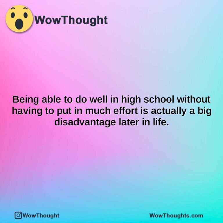 being able to do well in high school without having to put in much effort is actually a big disadvantage later in life.