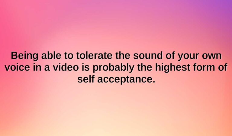 being able to tolerate the sound of your own voice in a video is probably the highest form of self acceptance.