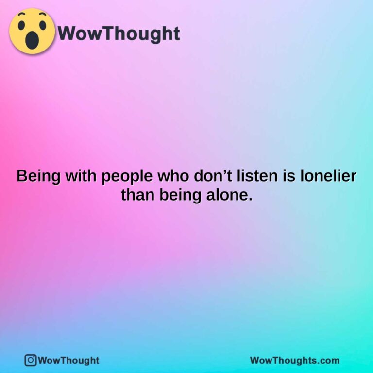 being with people who dont listen is lonelier than being alone.