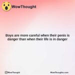 boys are more careful when their penis is danger than when their life is in danger