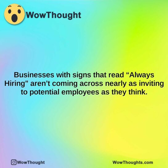 businesses with signs that read always hiring arent coming across nearly as inviting to potential employees as they think.