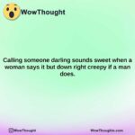 calling someone darling sounds sweet when a woman says it but down right creepy if a man does.