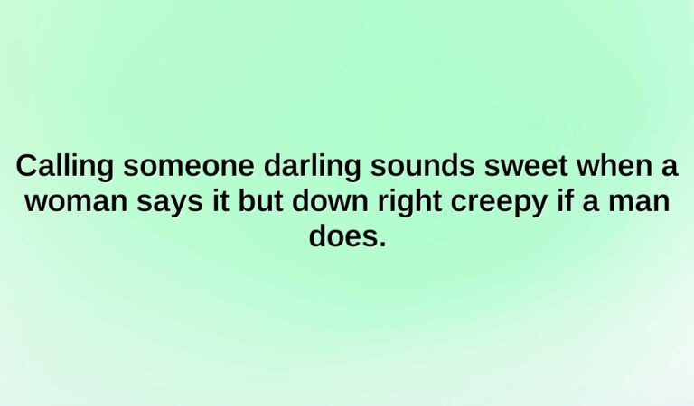 Calling someone darling sounds sweet when a woman says it but down right creepy if a man does.