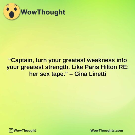 captain turn your greatest weakness into your greatest strength. like paris hilton re her sex tape. gina linetti