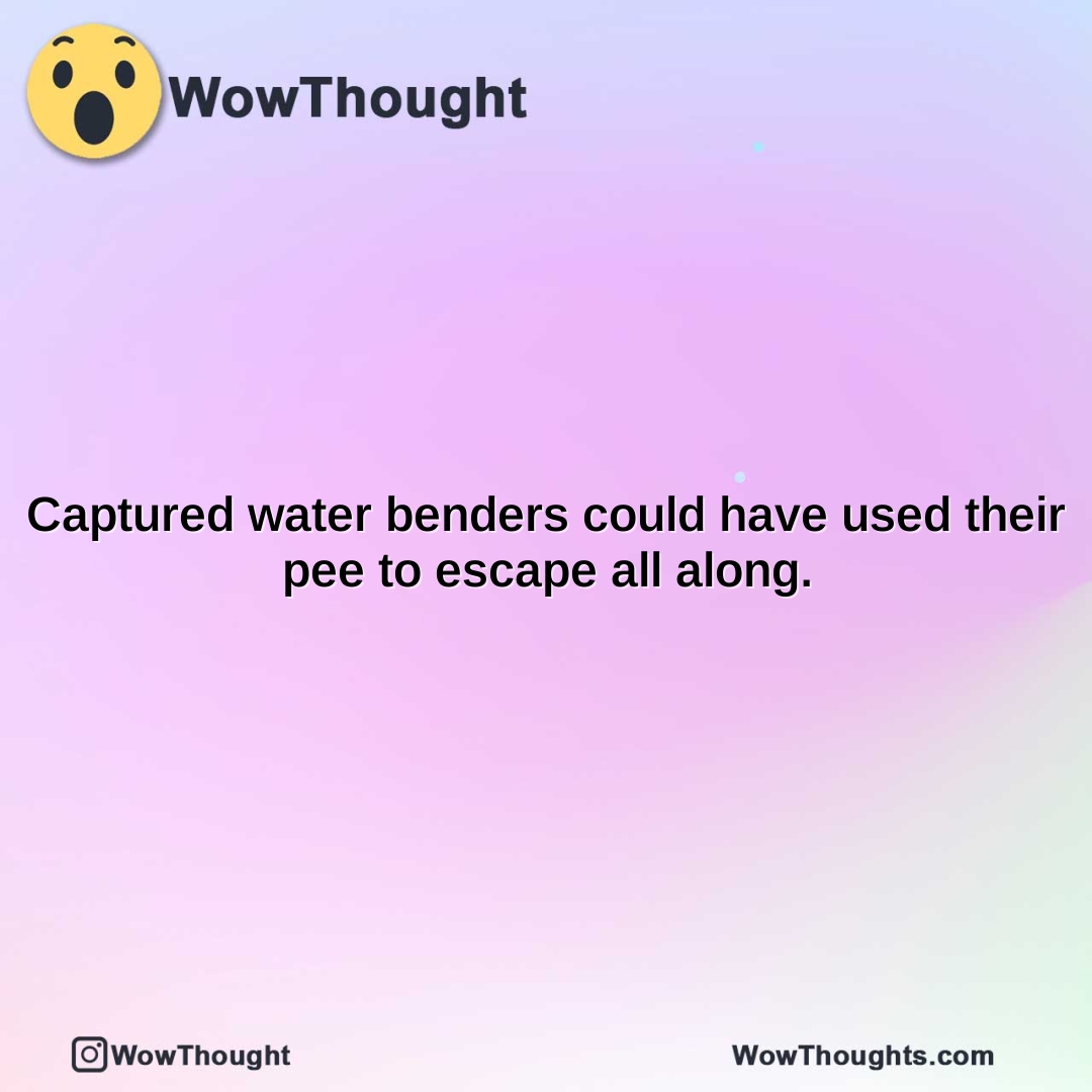captured water benders could have used their pee to escape all along.