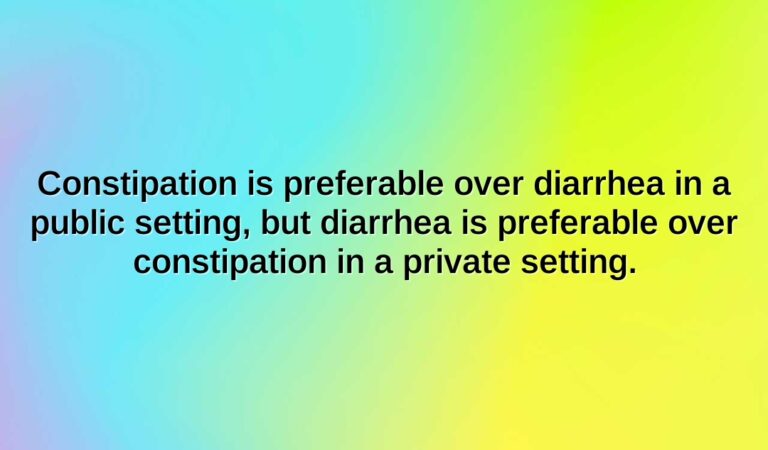 constipation is preferable over diarrhea in a public setting but diarrhea is preferable over constipation in a private setting.