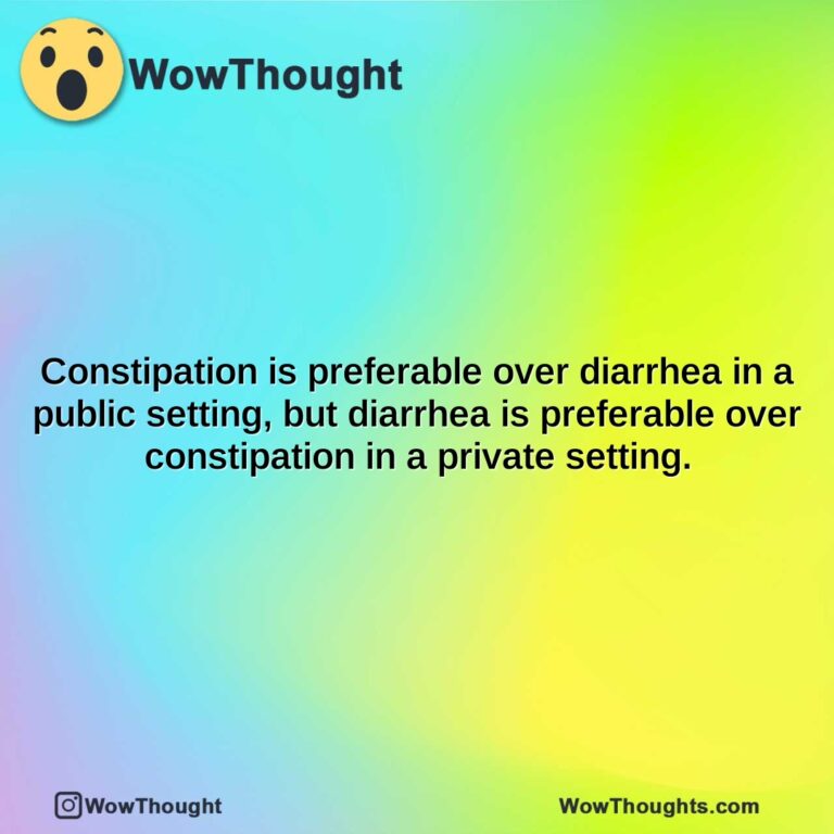 constipation is preferable over diarrhea in a public setting but diarrhea is preferable over constipation in a private setting.