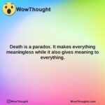 death is a paradox. it makes everything meaningless while it also gives meaning to everything.