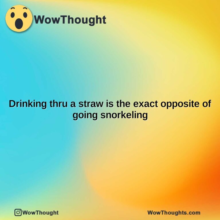 drinking thru a straw is the exact opposite of going snorkeling