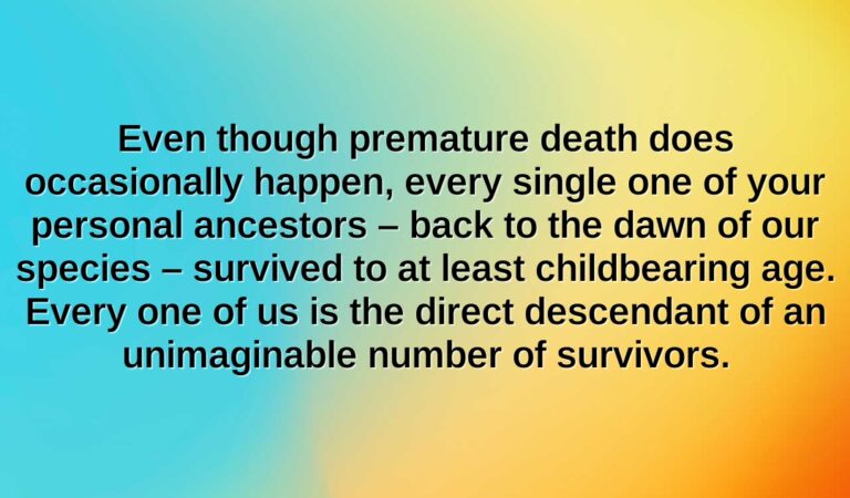 even though premature death does occasionally happen every single one of your personal ancestors back to the dawn of our species survived to at least childbearing age. every one of us is the dire