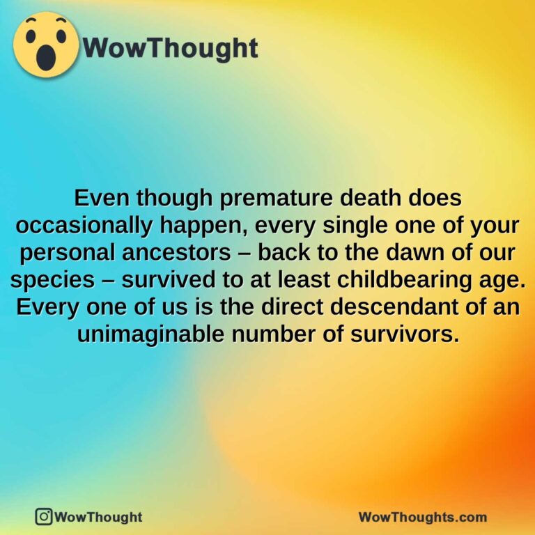 even though premature death does occasionally happen every single one of your personal ancestors back to the dawn of our species survived to at least childbearing age. every one of us is the dire