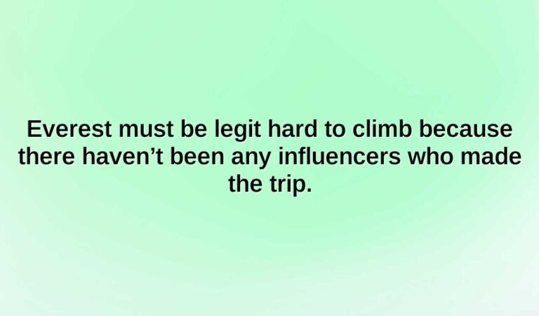 everest must be legit hard to climb because there havent been any influencers who made the trip.