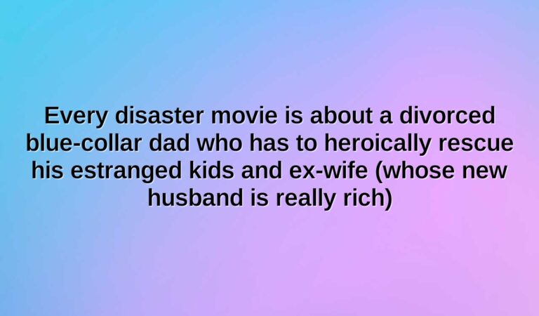 every disaster movie is about a divorced blue collar dad who has to heroically rescue his estranged kids and ex wife whose new husband is really rich