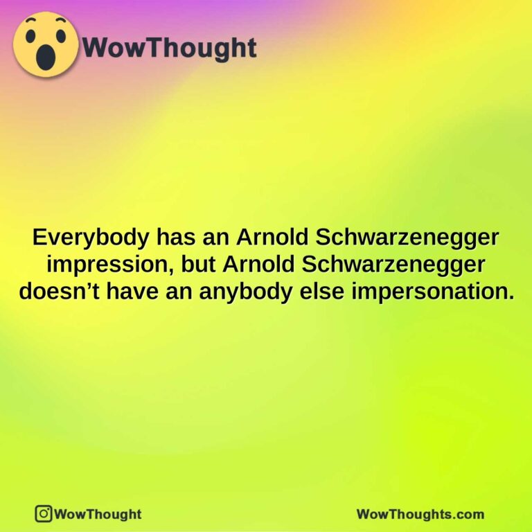 everybody has an arnold schwarzenegger impression but arnold schwarzenegger doesnt have an anybody else impersonation.