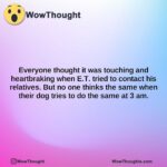 everyone thought it was touching and heartbraking when e.t. tried to contact his relatives. but no one thinks the same when their dog tries to do the same at 3 am.
