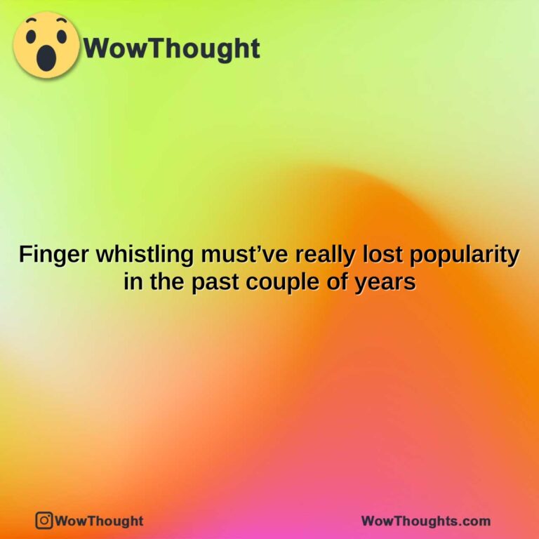 finger whistling mustve really lost popularity in the past couple of years