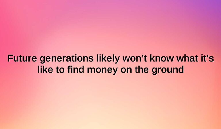 future generations likely wont know what its like to find money on the ground