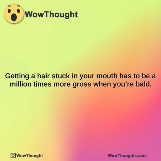 getting a hair stuck in your mouth has to be a million times more gross when youre bald.