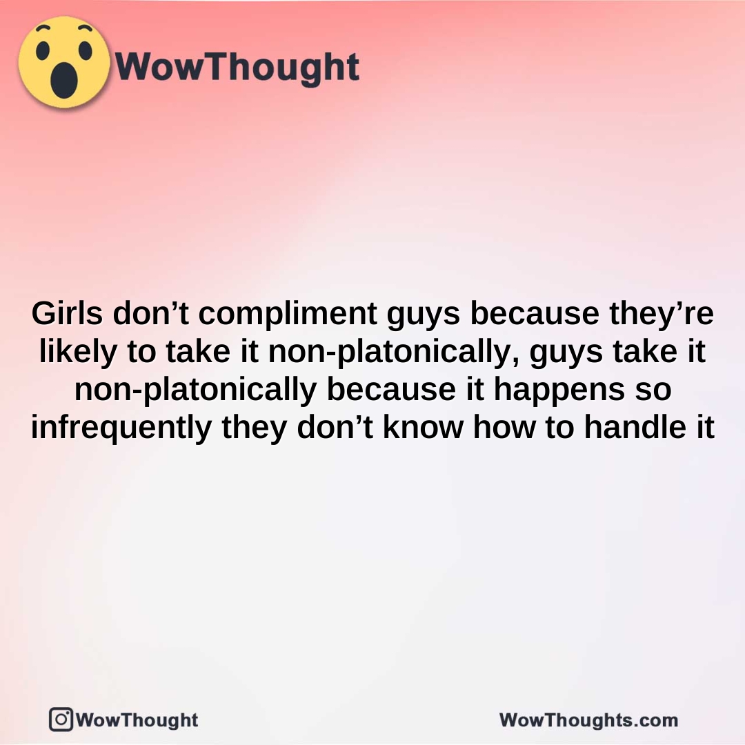 Girls don’t compliment guys because they’re likely to take it non-platonically, guys take it non-platonically because it happens so infrequently they don’t know how to handle it