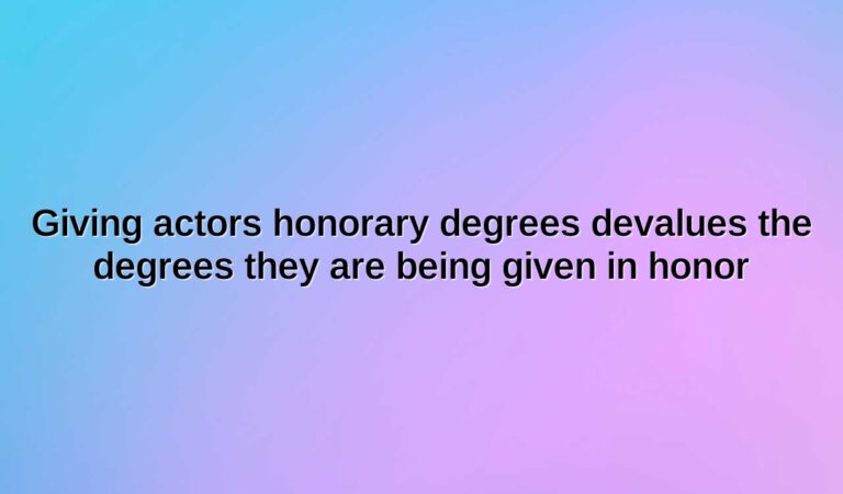 giving actors honorary degrees devalues the degrees they are being given in honor